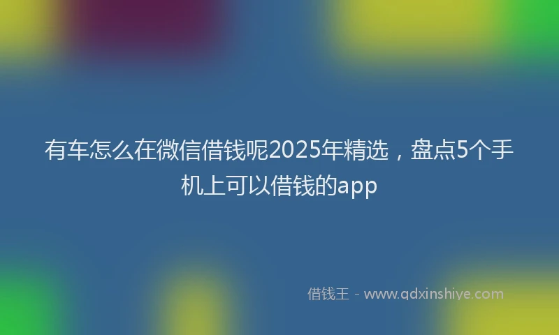 有车怎么在微信借钱呢2025年精选，盘点5个手机上可以借钱的app
