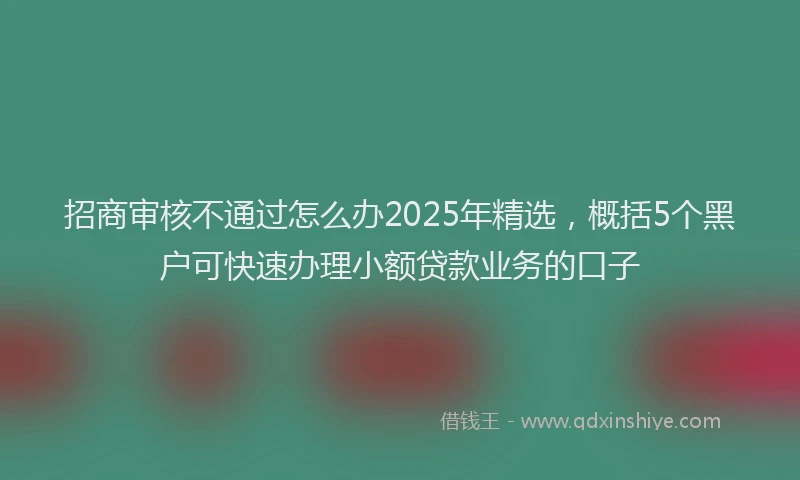 招商审核不通过怎么办2025年精选，概括5个黑户可快速办理小额贷款业务的口子