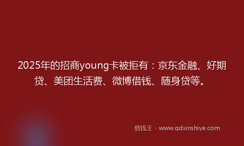 2025年的招商young卡被拒有：京东金融、好期贷、美团生活费、微博借钱、随身贷等。