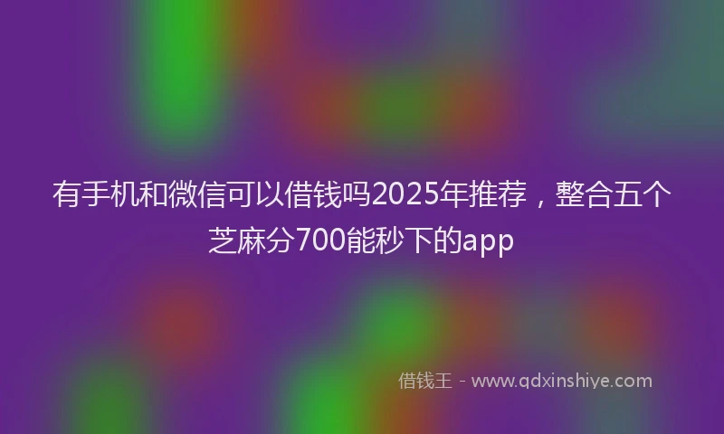 有手机和微信可以借钱吗2025年推荐，整合五个芝麻分700能秒下的app