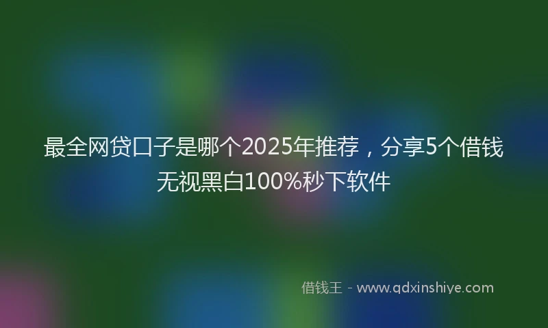 最全网贷口子是哪个2025年推荐，分享5个借钱无视黑白100%秒下软件