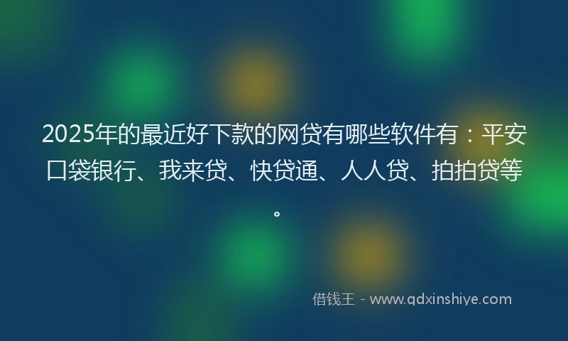 2025年的最近好下款的网贷有哪些软件有：平安口袋银行、我来贷、快贷通、人人贷、拍拍贷等。
