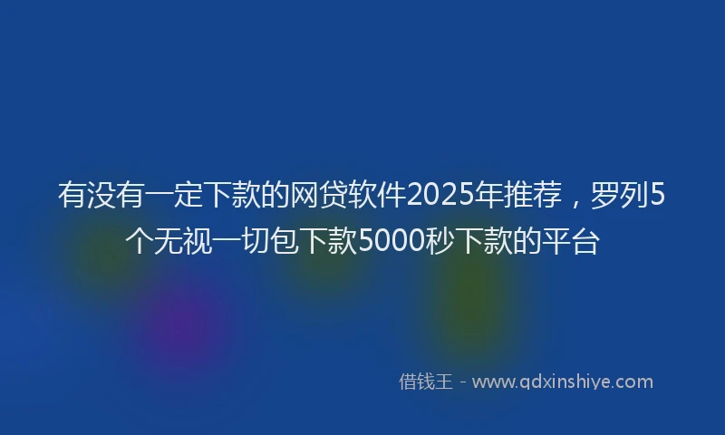 有没有一定下款的网贷软件2025年推荐，罗列5个无视一切包下款5000秒下款的平台
