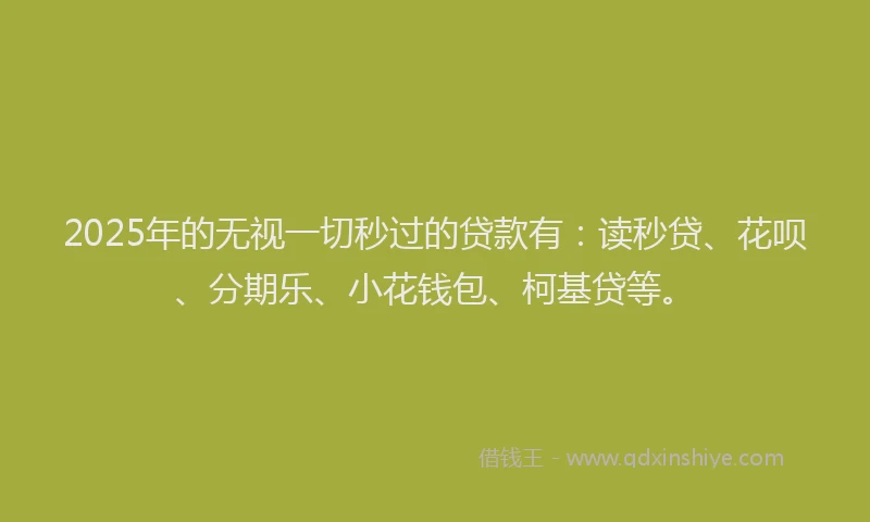 2025年的无视一切秒过的贷款有：读秒贷、花呗、分期乐、小花钱包、柯基贷等。
