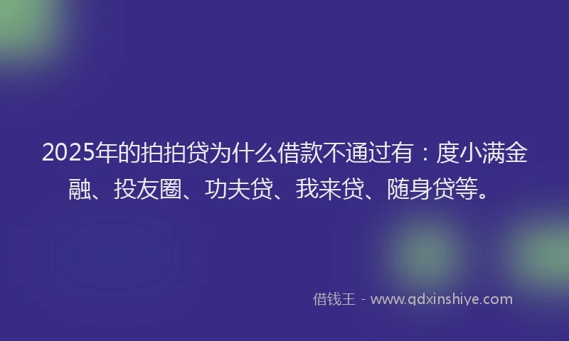 2025年的拍拍贷为什么借款不通过有：度小满金融、投友圈、功夫贷、我来贷、随身贷等。