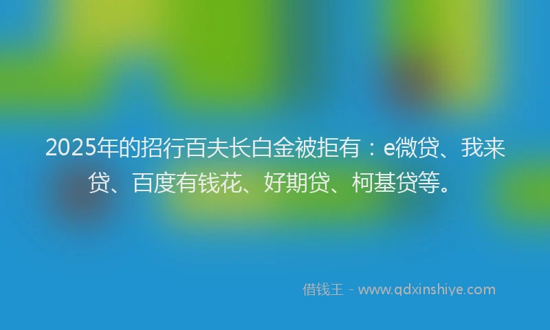 2025年的招行百夫长白金被拒有：e微贷、我来贷、百度有钱花、好期贷、柯基贷等。