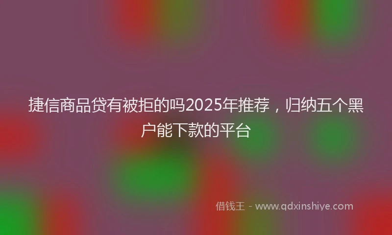捷信商品贷有被拒的吗2025年推荐，归纳五个黑户能下款的平台