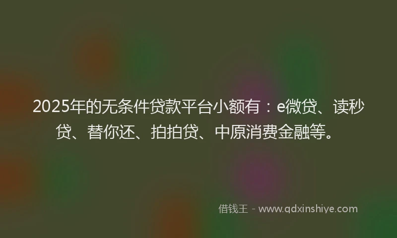 2025年的无条件贷款平台小额有：e微贷、读秒贷、替你还、拍拍贷、中原消费金融等。