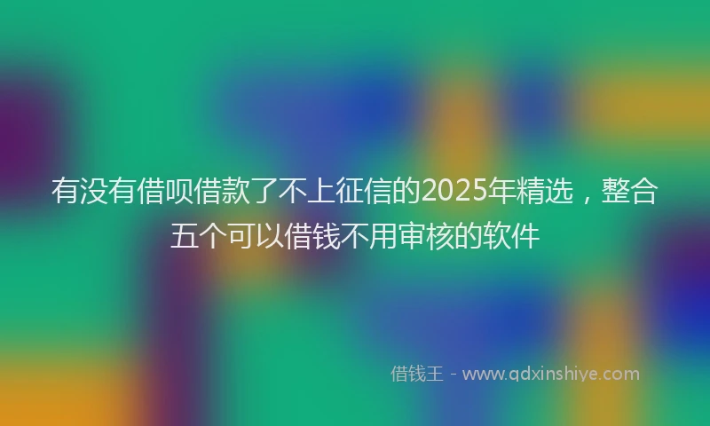 有没有借呗借款了不上征信的2025年精选，整合五个可以借钱不用审核的软件