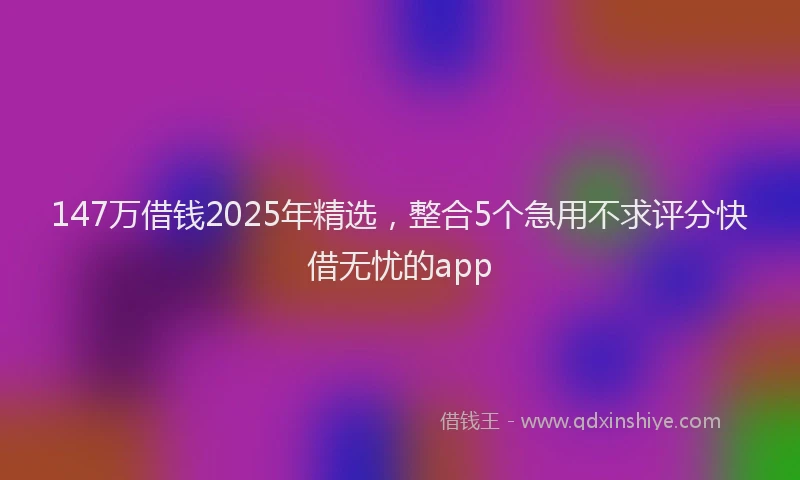 147万借钱2025年精选，整合5个急用不求评分快借无忧的app