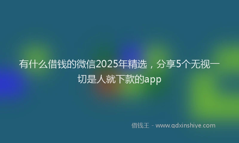 有什么借钱的微信2025年精选，分享5个无视一切是人就下款的app