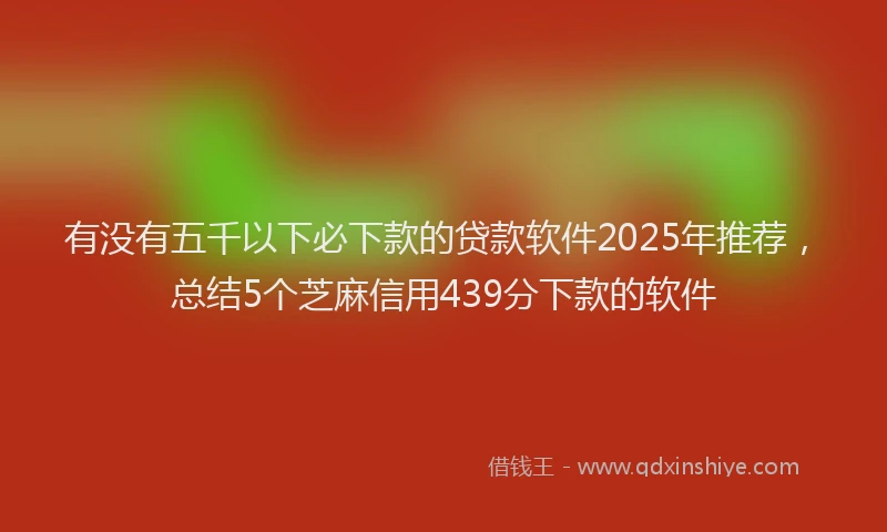 有没有五千以下必下款的贷款软件2025年推荐，总结5个芝麻信用439分下款的软件