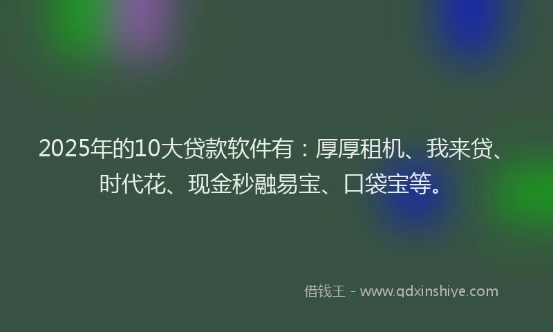 2025年的10大贷款软件有：厚厚租机、我来贷、时代花、现金秒融易宝、口袋宝等。