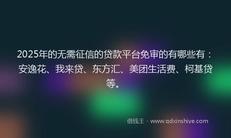 2025年的无需征信的贷款平台免审的有哪些有：安逸花、我来贷、东方汇、美团生活费、柯基贷等。