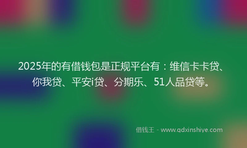 2025年的有借钱包是正规平台有：维信卡卡贷、你我贷、平安i贷、分期乐、51人品贷等。