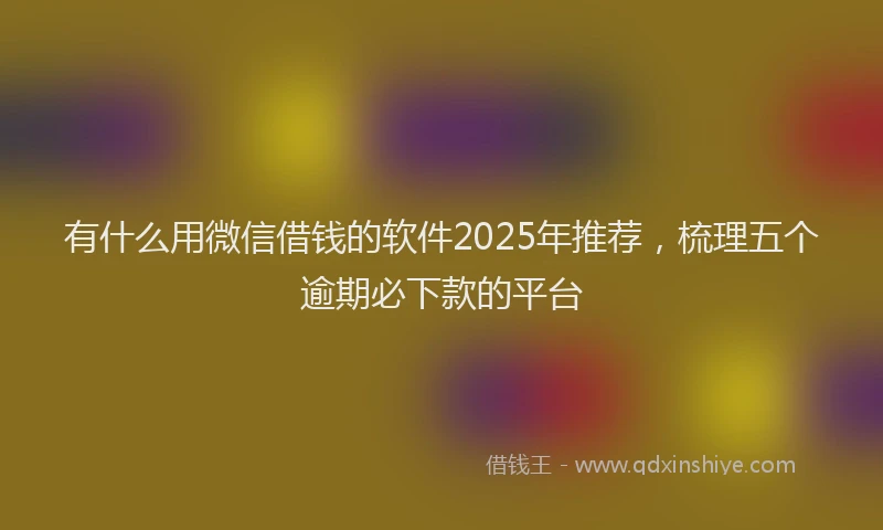 有什么用微信借钱的软件2025年推荐，梳理五个逾期必下款的平台