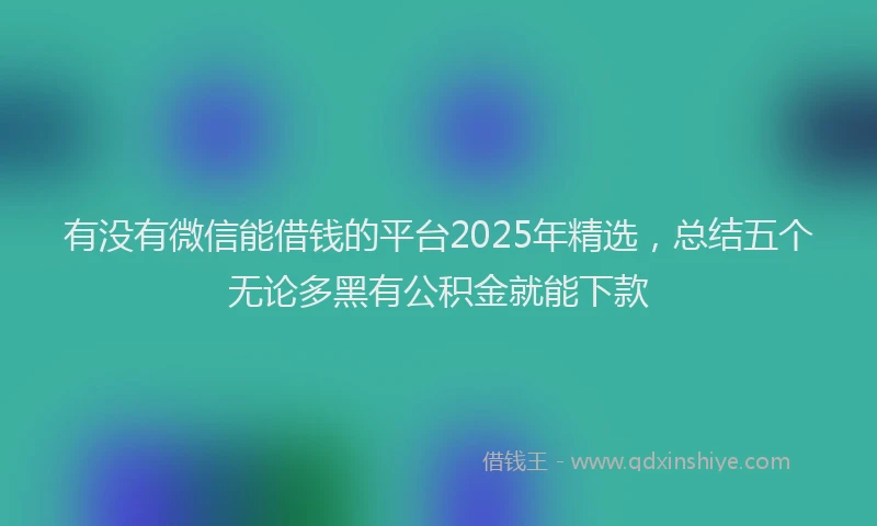 有没有微信能借钱的平台2025年精选，总结五个无论多黑有公积金就能下款