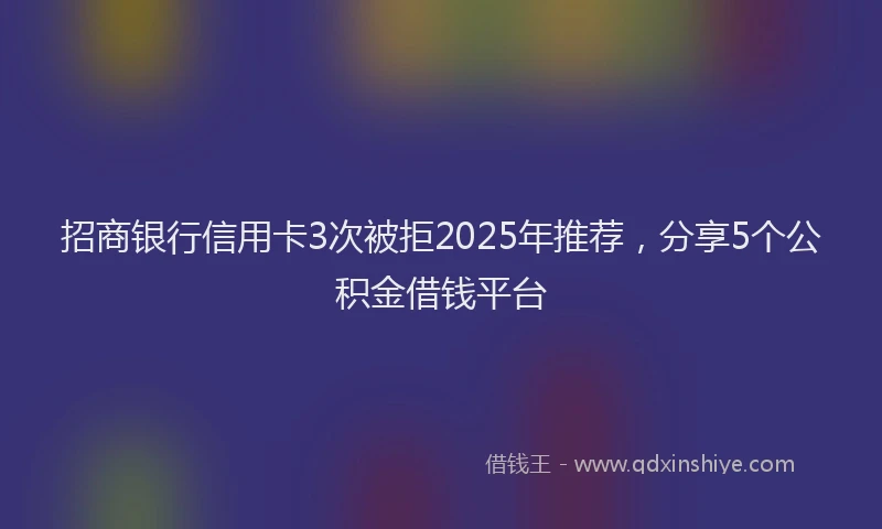 招商银行信用卡3次被拒2025年推荐，分享5个公积金借钱平台