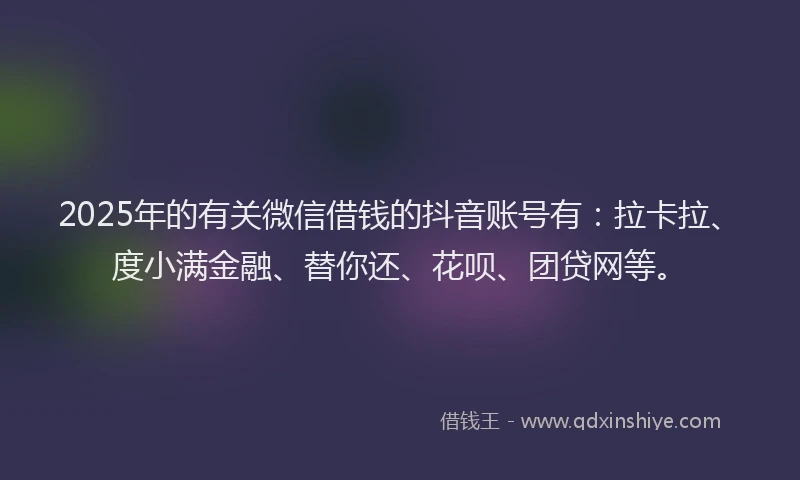 2025年的有关微信借钱的抖音账号有：拉卡拉、度小满金融、替你还、花呗、团贷网等。