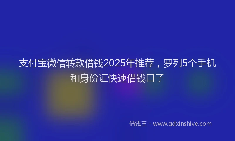 支付宝微信转款借钱2025年推荐，罗列5个手机和身份证快速借钱口子