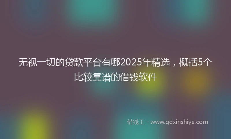 无视一切的贷款平台有哪2025年精选，概括5个比较靠谱的借钱软件