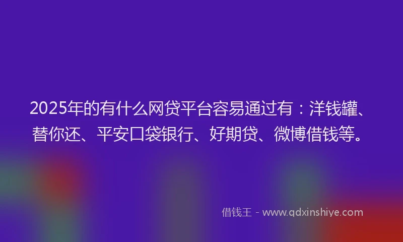 2025年的有什么网贷平台容易通过有：洋钱罐、替你还、平安口袋银行、好期贷、微博借钱等。
