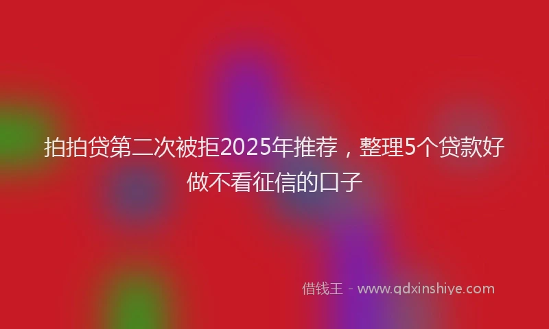 拍拍贷第二次被拒2025年推荐，整理5个贷款好做不看征信的口子