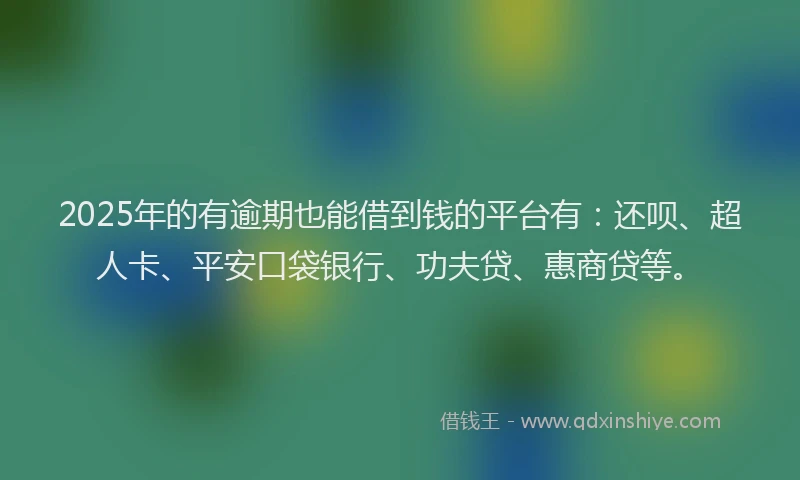 2025年的有逾期也能借到钱的平台有：还呗、超人卡、平安口袋银行、功夫贷、惠商贷等。