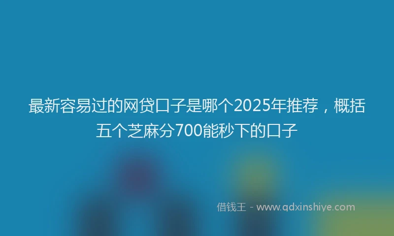 最新容易过的网贷口子是哪个2025年推荐，概括五个芝麻分700能秒下的口子