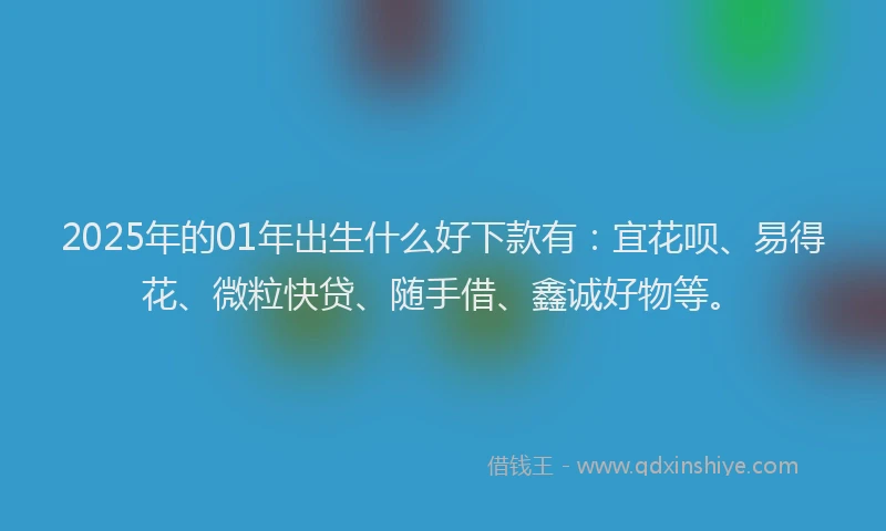 2025年的01年出生什么好下款有：宜花呗、易得花、微粒快贷、随手借、鑫诚好物等。