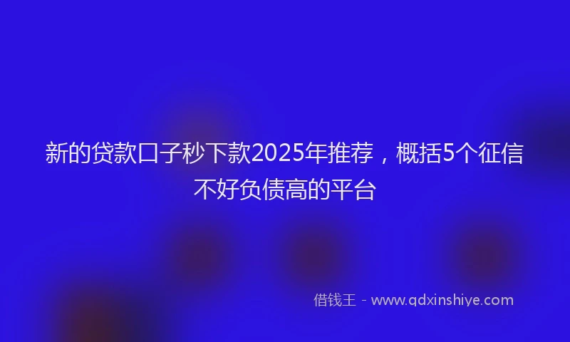 新的贷款口子秒下款2025年推荐，概括5个征信不好负债高的平台