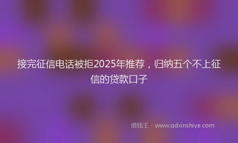接完征信电话被拒2025年推荐，归纳五个不上征信的贷款口子