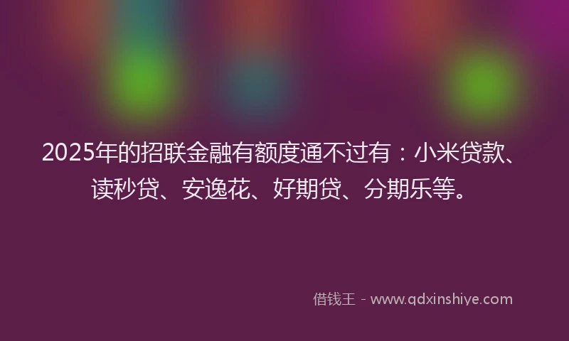 2025年的招联金融有额度通不过有：小米贷款、读秒贷、安逸花、好期贷、分期乐等。
