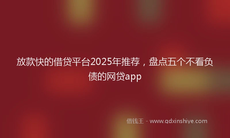 放款快的借贷平台2025年推荐，盘点五个不看负债的网贷app