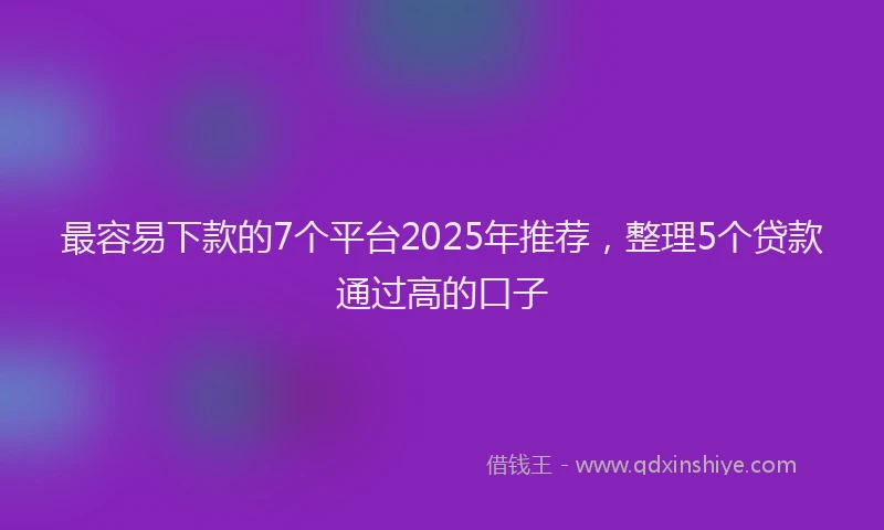 最容易下款的7个平台2025年推荐，整理5个贷款通过高的口子