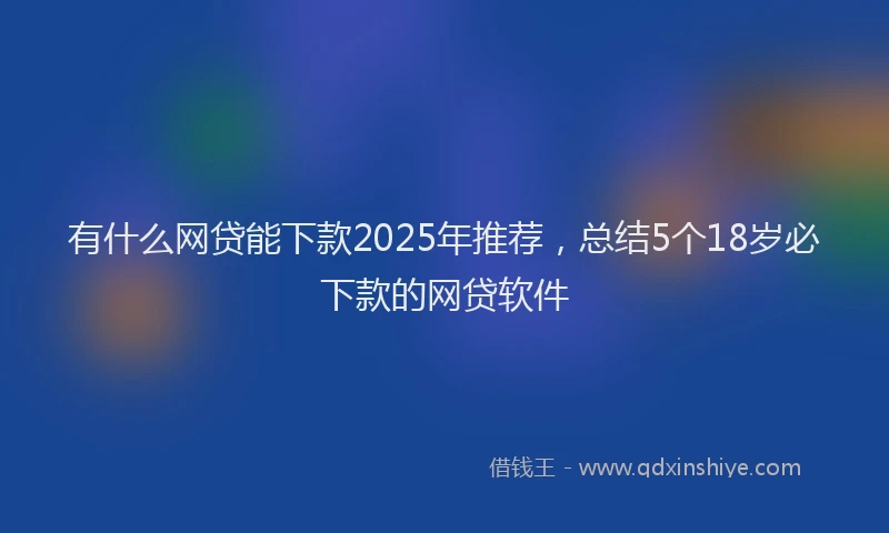 有什么网贷能下款2025年推荐，总结5个18岁必下款的网贷软件
