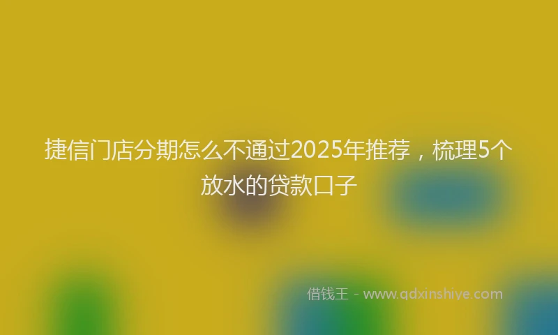 捷信门店分期怎么不通过2025年推荐，梳理5个放水的贷款口子