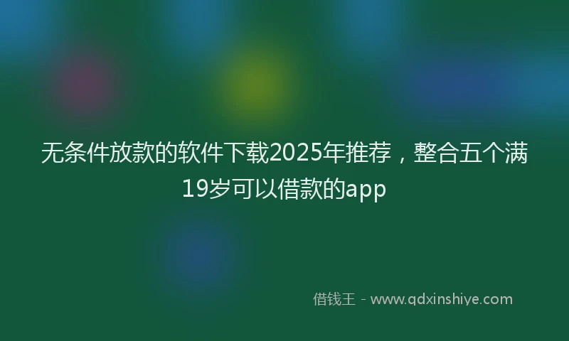 无条件放款的软件下载2025年推荐，整合五个满19岁可以借款的app