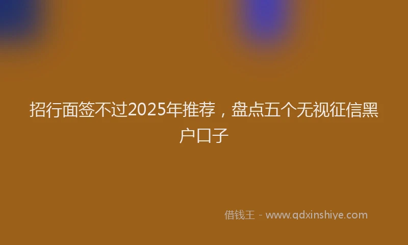 招行面签不过2025年推荐，盘点五个无视征信黑户口子