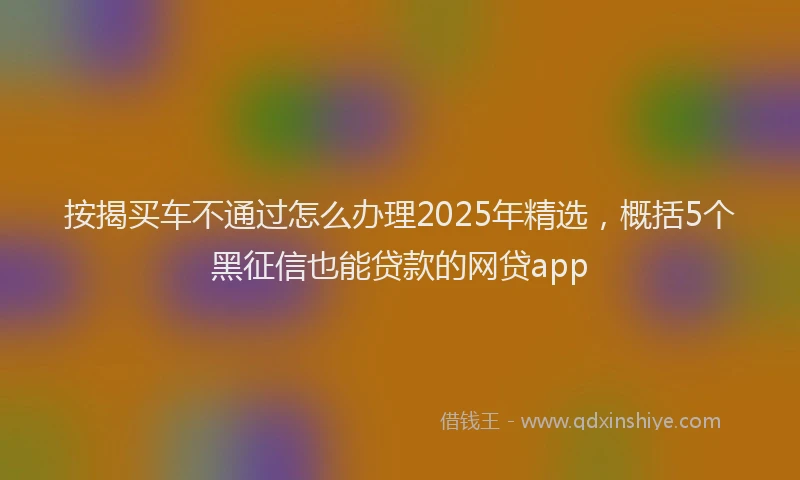 按揭买车不通过怎么办理2025年精选，概括5个黑征信也能贷款的网贷app