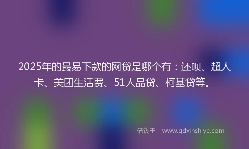 2025年的最易下款的网贷是哪个有：还呗、超人卡、美团生活费、51人品贷、柯基贷等。