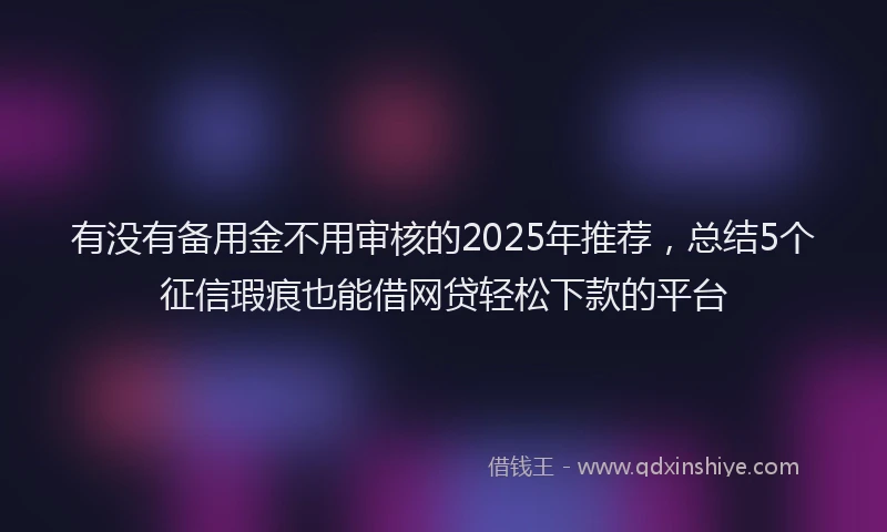 有没有备用金不用审核的2025年推荐，总结5个征信瑕疵也能借网贷轻松下款的平台