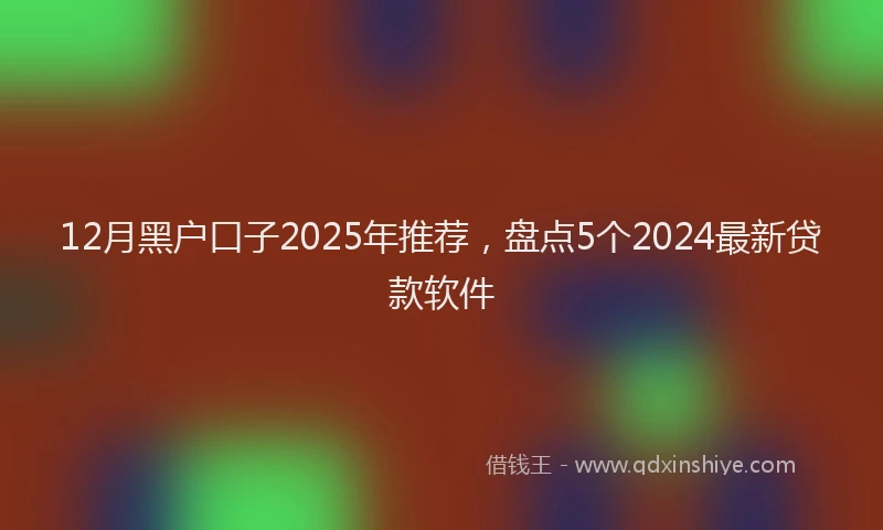 12月黑户口子2025年推荐，盘点5个2024最新贷款软件