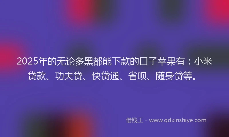 2025年的无论多黑都能下款的口子苹果有：小米贷款、功夫贷、快贷通、省呗、随身贷等。