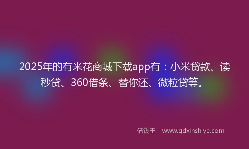 2025年的有米花商城下载app有：小米贷款、读秒贷、360借条、替你还、微粒贷等。