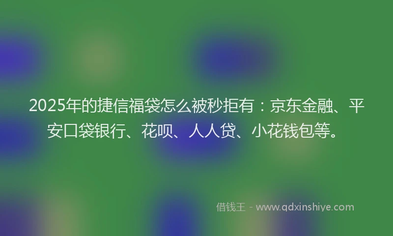 2025年的捷信福袋怎么被秒拒有：京东金融、平安口袋银行、花呗、人人贷、小花钱包等。
