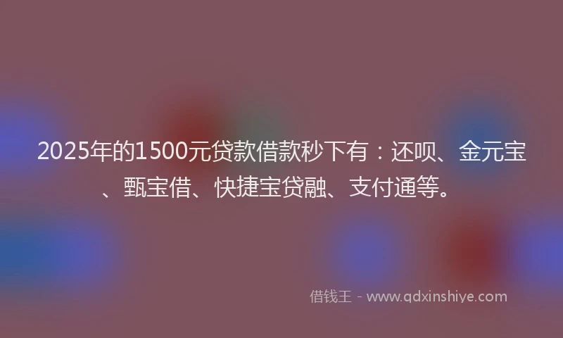 2025年的1500元贷款借款秒下有：还呗、金元宝、甄宝借、快捷宝贷融、支付通等。