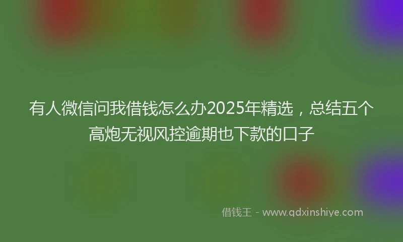 有人微信问我借钱怎么办2025年精选，总结五个高炮无视风控逾期也下款的口子