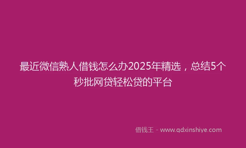 最近微信熟人借钱怎么办2025年精选，总结5个秒批网贷轻松贷的平台