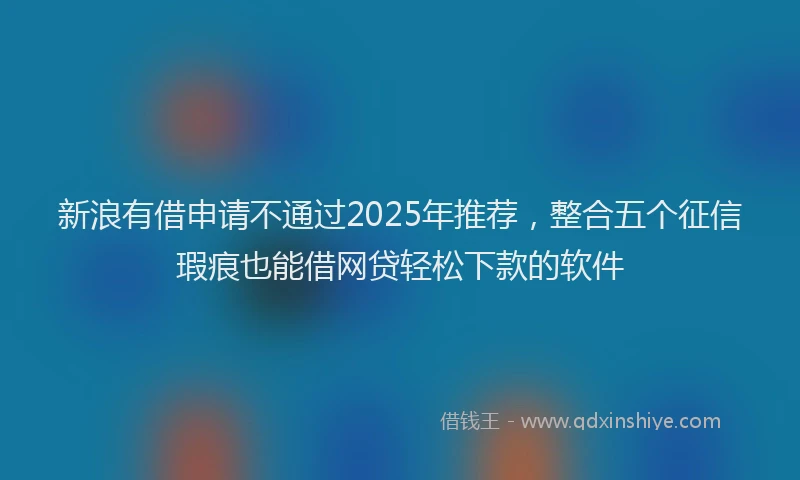新浪有借申请不通过2025年推荐，整合五个征信瑕疵也能借网贷轻松下款的软件